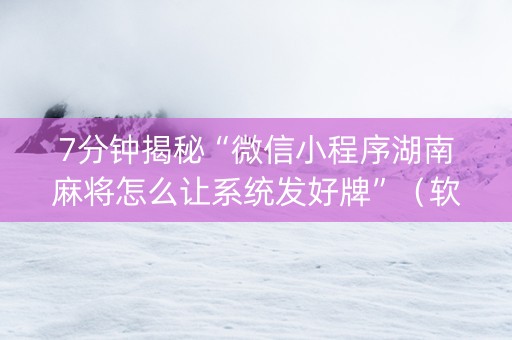 7分钟揭秘“微信小程序湖南麻将怎么让系统发好牌”（软件出售)