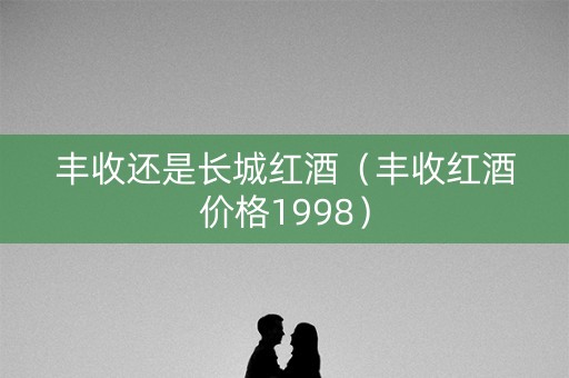 丰收还是长城红酒（丰收红酒价格1998）