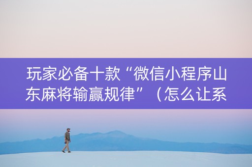 玩家必备十款“微信小程序山东麻将输赢规律”（怎么让系统给自己好牌)