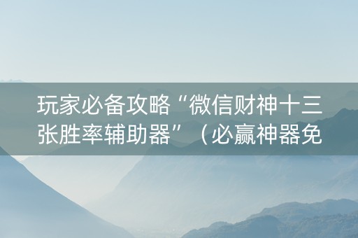 玩家必备攻略“微信财神十三张胜率辅助器”（必赢神器免费安装)