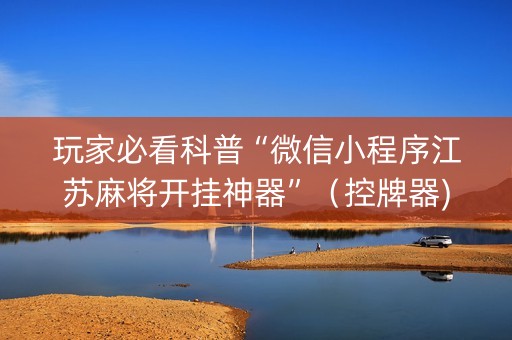 玩家必看科普“微信小程序江苏麻将开挂神器”（控牌器)