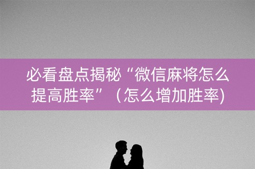 必看盘点揭秘“微信麻将怎么提高胜率”（怎么增加胜率)