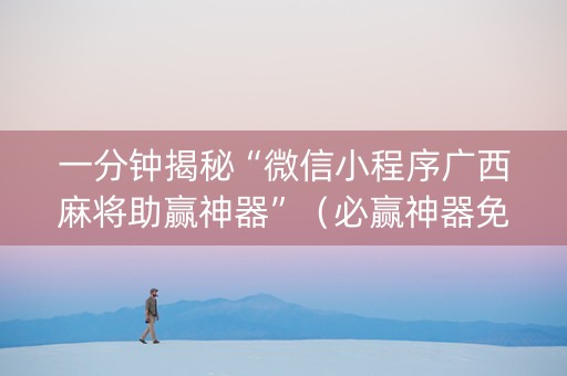 一分钟揭秘“微信小程序广西麻将助赢神器”（必赢神器免费安装)