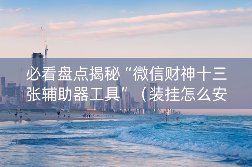 必看盘点揭秘“微信财神十三张辅助器工具”（装挂怎么安装)