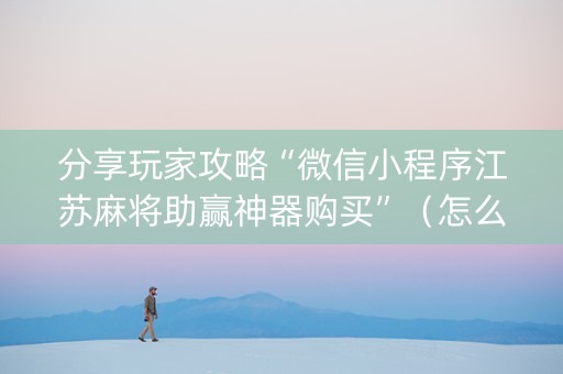 分享玩家攻略“微信小程序江苏麻将助赢神器购买”（怎么能让牌好一点)