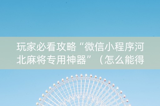 玩家必看攻略“微信小程序河北麻将专用神器”（怎么能得到好牌)