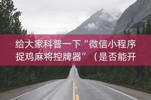 给大家科普一下“微信小程序捉鸡麻将控牌器”（是否能开挂)