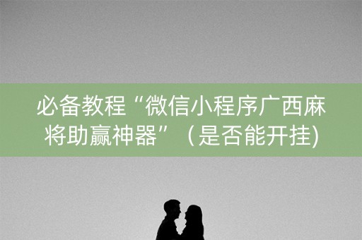 必备教程“微信小程序广西麻将助赢神器”（是否能开挂)