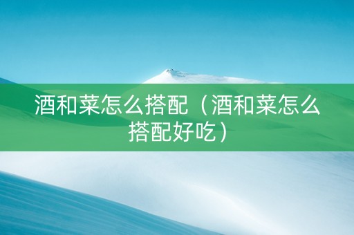 酒和菜怎么搭配（酒和菜怎么搭配好吃）