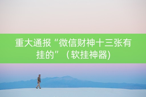 重大通报“微信财神十三张有挂的”（软挂神器)