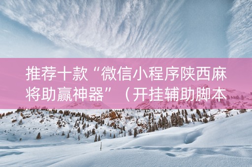 推荐十款“微信小程序陕西麻将助赢神器”（开挂辅助脚本)