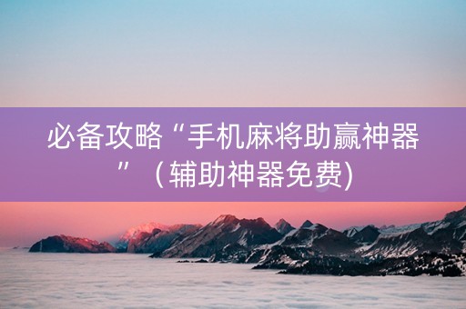 必备攻略“手机麻将助赢神器”（辅助神器免费)