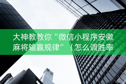 大神教教你“微信小程序安徽麻将输赢规律”（怎么调胜率)