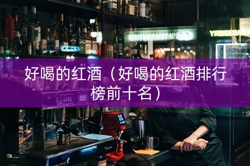好喝的红酒(好喝的红酒排行榜前十名) 好喝的红酒(好喝的红酒排行榜前十名)