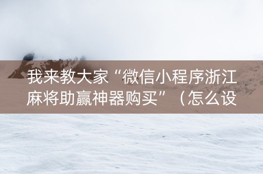 我来教大家“微信小程序浙江麻将助赢神器购买”（怎么设置能有好牌)