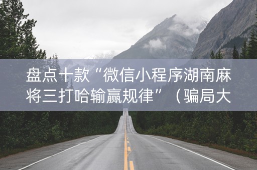 盘点十款“微信小程序湖南麻将三打哈输赢规律”（骗局大揭秘)