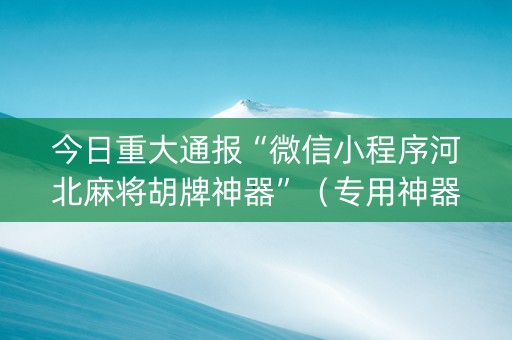 今日重大通报“微信小程序河北麻将胡牌神器”（专用神器下载)