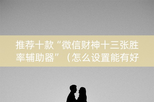 推荐十款“微信财神十三张胜率辅助器”（怎么设置能有好牌)