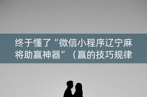 终于懂了“微信小程序辽宁麻将助赢神器”（赢的技巧规律)