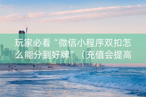 玩家必看“微信小程序双扣怎么能分到好牌”（充值会提高胜率么)