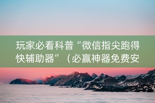 玩家必看科普“微信指尖跑得快辅助器”（必赢神器免费安装)