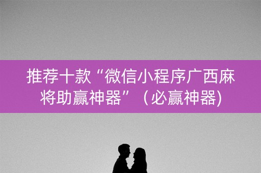 推荐十款“微信小程序广西麻将助赢神器”（必赢神器)