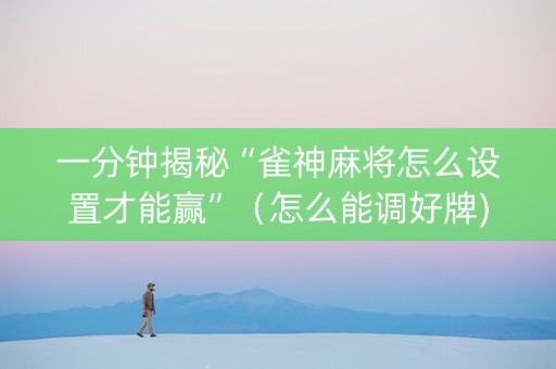 一分钟揭秘“雀神麻将怎么设置才能赢”（怎么能调好牌)