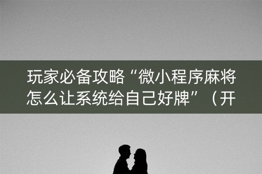 玩家必备攻略“微小程序麻将怎么让系统给自己好牌”（开挂辅助脚本)