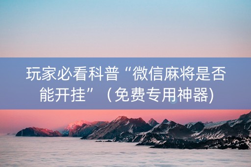 玩家必看科普“微信麻将是否能开挂”（免费专用神器)
