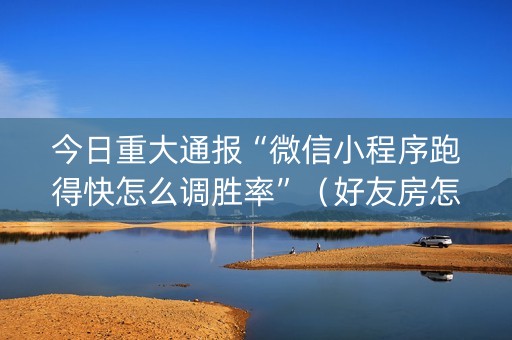 今日重大通报“微信小程序跑得快怎么调胜率”（好友房怎么才能赢)
