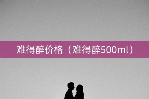 难得醉价格（难得醉500ml）