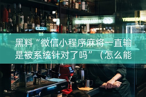 黑料“微信小程序麻将一直输是被系统针对了吗”（怎么能调好牌)
