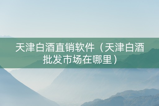 天津白酒直销软件(天津白酒批发市场在哪里) 天津白酒直销软件(天津白酒批发市场在哪里)