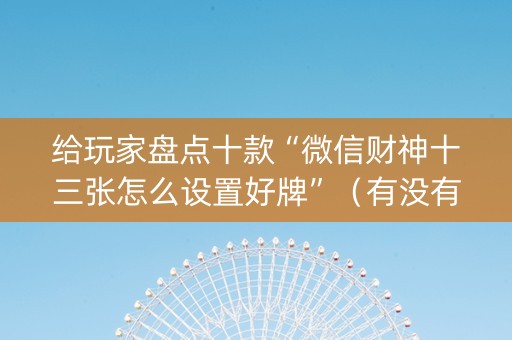 给玩家盘点十款“微信财神十三张怎么设置好牌”（有没有猫腻)