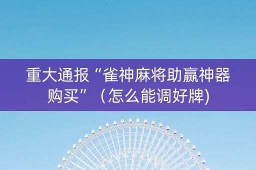 重大通报“雀神麻将助赢神器购买”（怎么能调好牌)