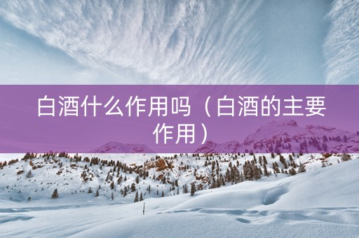 白酒什么作用吗（白酒的主要作用）