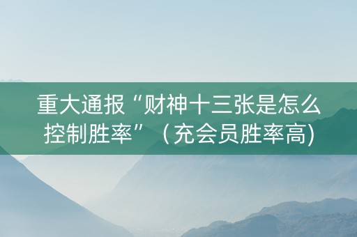 重大通报“财神十三张是怎么控制胜率”（充会员胜率高)