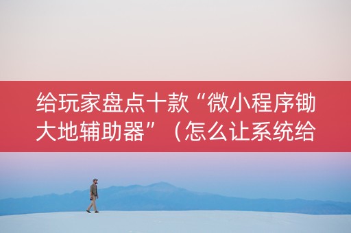 给玩家盘点十款“微小程序锄大地辅助器”（怎么让系统给自己好牌)