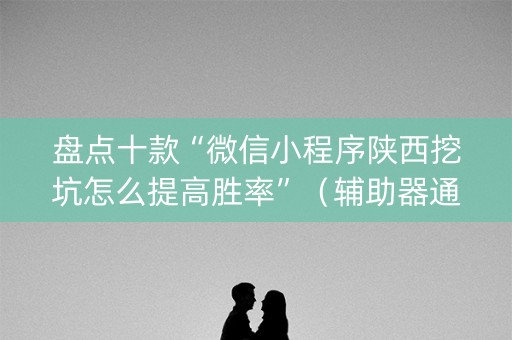 盘点十款“微信小程序陕西挖坑怎么提高胜率”（辅助器通用版)