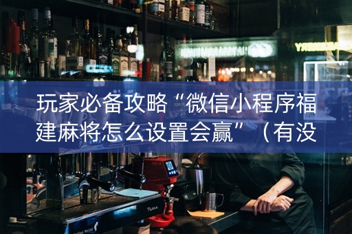 玩家必备攻略“微信小程序福建麻将怎么设置会赢”（有没有猫腻)