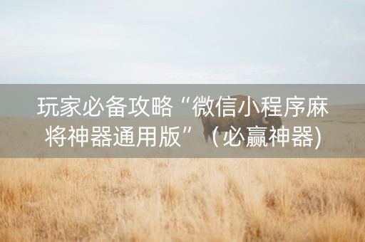 玩家必备攻略“微信小程序麻将神器通用版”（必赢神器)