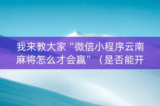 我来教大家“微信小程序云南麻将怎么才会赢”（是否能开挂)
