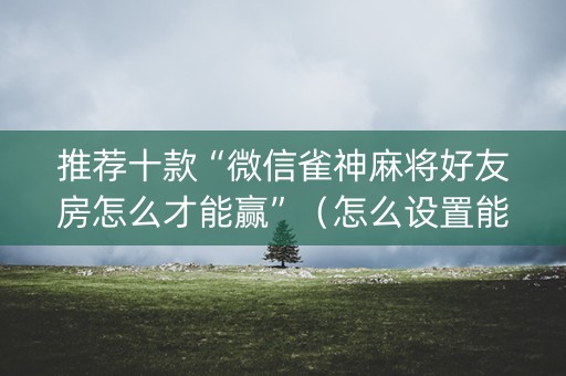 推荐十款“微信雀神麻将好友房怎么才能赢”（怎么设置能有好牌)