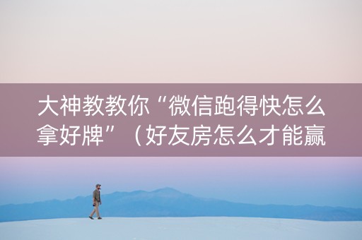大神教教你“微信跑得快怎么拿好牌”（好友房怎么才能赢)