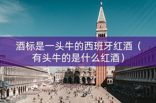 酒标是一头牛的西班牙红酒（有头牛的是什么红酒）