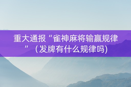 重大通报“雀神麻将输赢规律”（发牌有什么规律吗)