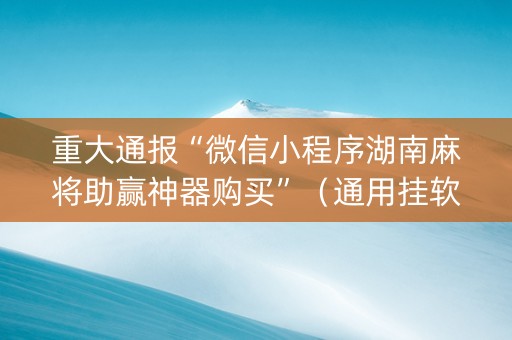 重大通报“微信小程序湖南麻将助赢神器购买”（通用挂软件多少钱)