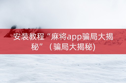 安装教程“麻将app骗局大揭秘”（骗局大揭秘)