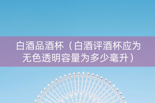 白酒品酒杯（白酒评酒杯应为无色透明容量为多少毫升）