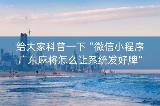 给大家科普一下“微信小程序广东麻将怎么让系统发好牌”（充会员胜率高)